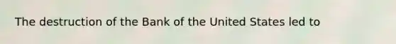 The destruction of the Bank of the United States led to