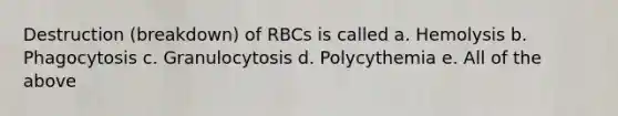 Destruction (breakdown) of RBCs is called a. Hemolysis b. Phagocytosis c. Granulocytosis d. Polycythemia e. All of the above