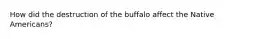 How did the destruction of the buffalo affect the Native Americans?