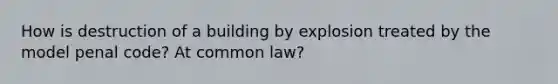 How is destruction of a building by explosion treated by the model penal code? At common law?