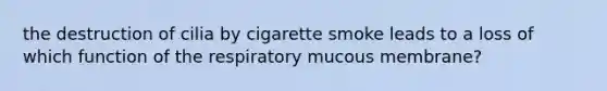 the destruction of cilia by cigarette smoke leads to a loss of which function of the respiratory mucous membrane?