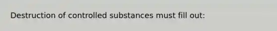 Destruction of controlled substances must fill out: