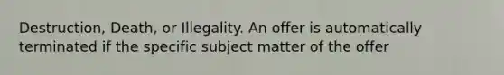 Destruction, Death, or Illegality. An offer is automatically terminated if the specific subject matter of the offer