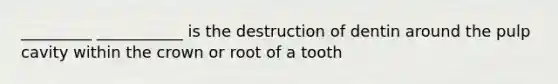 _________ ___________ is the destruction of dentin around the pulp cavity within the crown or root of a tooth