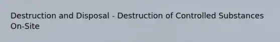 Destruction and Disposal - Destruction of Controlled Substances On-Site