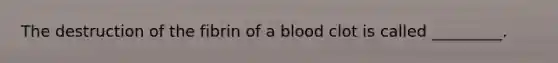 The destruction of the fibrin of a blood clot is called _________.