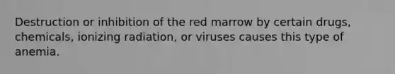 Destruction or inhibition of the red marrow by certain drugs, chemicals, ionizing radiation, or viruses causes this type of anemia.