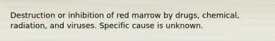 Destruction or inhibition of red marrow by drugs, chemical, radiation, and viruses. Specific cause is unknown.