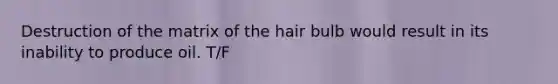 Destruction of the matrix of the hair bulb would result in its inability to produce oil. T/F