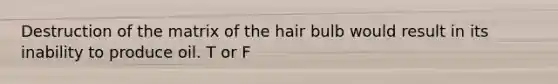 Destruction of the matrix of the hair bulb would result in its inability to produce oil. T or F