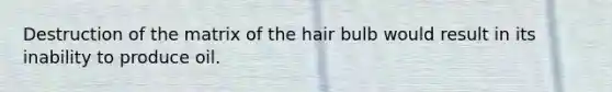 Destruction of the matrix of the hair bulb would result in its inability to produce oil.