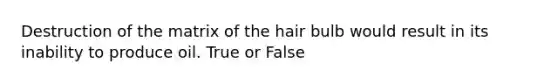 Destruction of the matrix of the hair bulb would result in its inability to produce oil. True or False