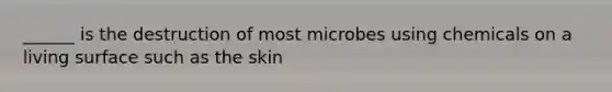 ______ is the destruction of most microbes using chemicals on a living surface such as the skin