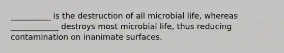 __________ is the destruction of all microbial life, whereas ____________ destroys most microbial life, thus reducing contamination on inanimate surfaces.