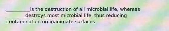 __________is the destruction of all microbial life, whereas ________destroys most microbial life, thus reducing contamination on inanimate surfaces.