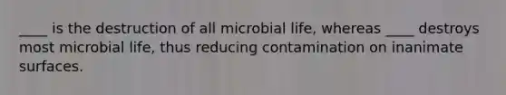 ____ is the destruction of all microbial life, whereas ____ destroys most microbial life, thus reducing contamination on inanimate surfaces.