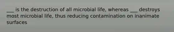 ___ is the destruction of all microbial life, whereas ___ destroys most microbial life, thus reducing contamination on inanimate surfaces