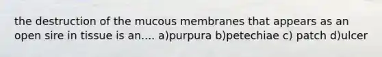 the destruction of the mucous membranes that appears as an open sire in tissue is an.... a)purpura b)petechiae c) patch d)ulcer