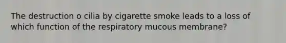 The destruction o cilia by cigarette smoke leads to a loss of which function of the respiratory mucous membrane?