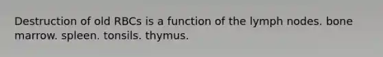 Destruction of old RBCs is a function of the lymph nodes. bone marrow. spleen. tonsils. thymus.