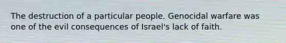 The destruction of a particular people. Genocidal warfare was one of the evil consequences of Israel's lack of faith.