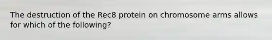 The destruction of the Rec8 protein on chromosome arms allows for which of the following?