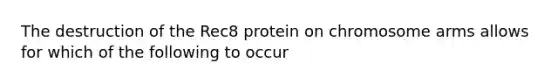 The destruction of the Rec8 protein on chromosome arms allows for which of the following to occur