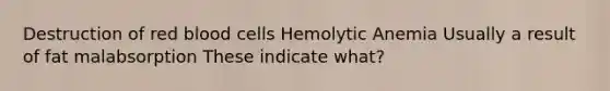 Destruction of red blood cells Hemolytic Anemia Usually a result of fat malabsorption These indicate what?