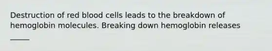 Destruction of red blood cells leads to the breakdown of hemoglobin molecules. Breaking down hemoglobin releases _____