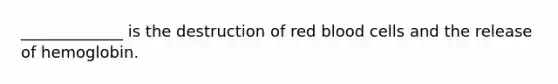 _____________ is the destruction of red blood cells and the release of hemoglobin.