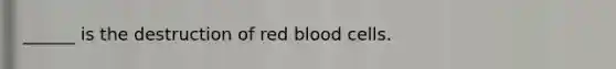 ______ is the destruction of red blood cells.