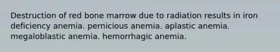 Destruction of red bone marrow due to radiation results in iron deficiency anemia. pernicious anemia. aplastic anemia. megaloblastic anemia. hemorrhagic anemia.