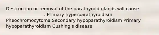 Destruction or removal of the parathyroid glands will cause _________________. Primary hyperparathyroidism Pheochromocytoma Secondary hypoparathyroidism Primary hypoparathyroidism Cushing's disease