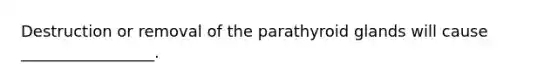 Destruction or removal of the parathyroid glands will cause _________________.