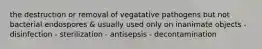 the destruction or removal of vegatative pathogens but not bacterial endospores & usually used only on inanimate objects - disinfection - sterilization - antisepsis - decontamination