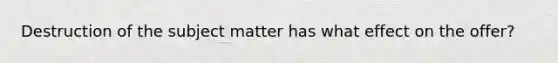 Destruction of the subject matter has what effect on the offer?