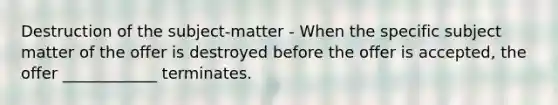 Destruction of the subject-matter - When the specific subject matter of the offer is destroyed before the offer is accepted, the offer ____________ terminates.