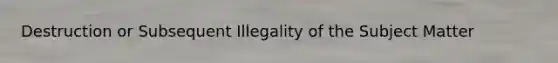 Destruction or Subsequent Illegality of the Subject Matter