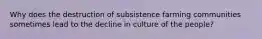 Why does the destruction of subsistence farming communities sometimes lead to the decline in culture of the people?