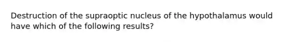 Destruction of the supraoptic nucleus of the hypothalamus would have which of the following results?