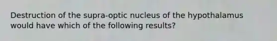 Destruction of the supra-optic nucleus of the hypothalamus would have which of the following results?