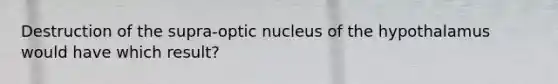 Destruction of the supra-optic nucleus of the hypothalamus would have which result?