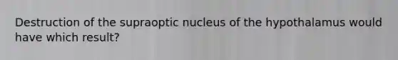 Destruction of the supraoptic nucleus of the hypothalamus would have which result?