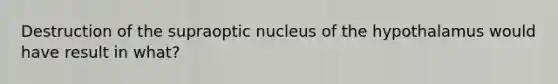 Destruction of the supraoptic nucleus of the hypothalamus would have result in what?