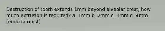 Destruction of tooth extends 1mm beyond alveolar crest, how much extrusion is required? a. 1mm b. 2mm c. 3mm d. 4mm [endo tx most]