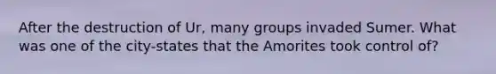 After the destruction of Ur, many groups invaded Sumer. What was one of the city-states that the Amorites took control of?