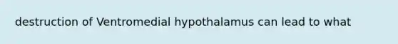 destruction of Ventromedial hypothalamus can lead to what