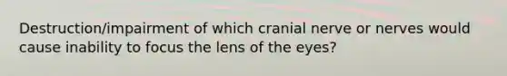 Destruction/impairment of which cranial nerve or nerves would cause inability to focus the lens of the eyes?