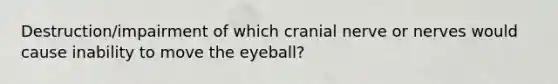 Destruction/impairment of which cranial nerve or nerves would cause inability to move the eyeball?