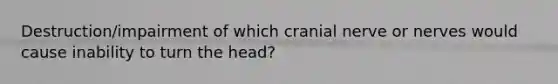 Destruction/impairment of which cranial nerve or nerves would cause inability to turn the head?